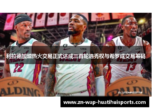 利拉德加盟热火交易正式达成三首轮选秀权与希罗成交易筹码