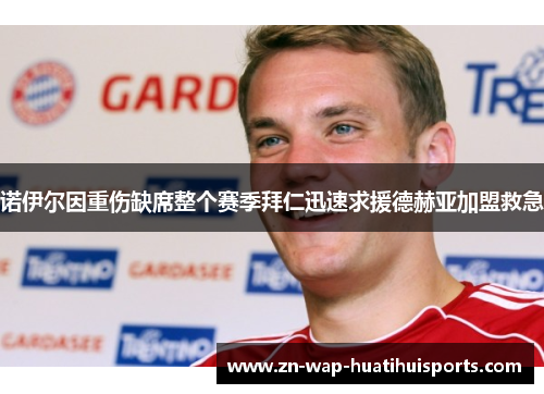 诺伊尔因重伤缺席整个赛季拜仁迅速求援德赫亚加盟救急