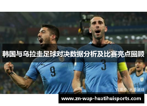 韩国与乌拉圭足球对决数据分析及比赛亮点回顾