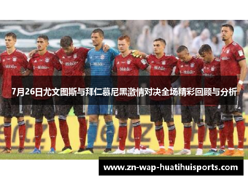 7月26日尤文图斯与拜仁慕尼黑激情对决全场精彩回顾与分析