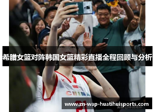 希腊女篮对阵韩国女篮精彩直播全程回顾与分析